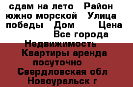сдам на лето › Район ­ южно-морской › Улица ­ победы › Дом ­ 1 › Цена ­ 3 000 - Все города Недвижимость » Квартиры аренда посуточно   . Свердловская обл.,Новоуральск г.